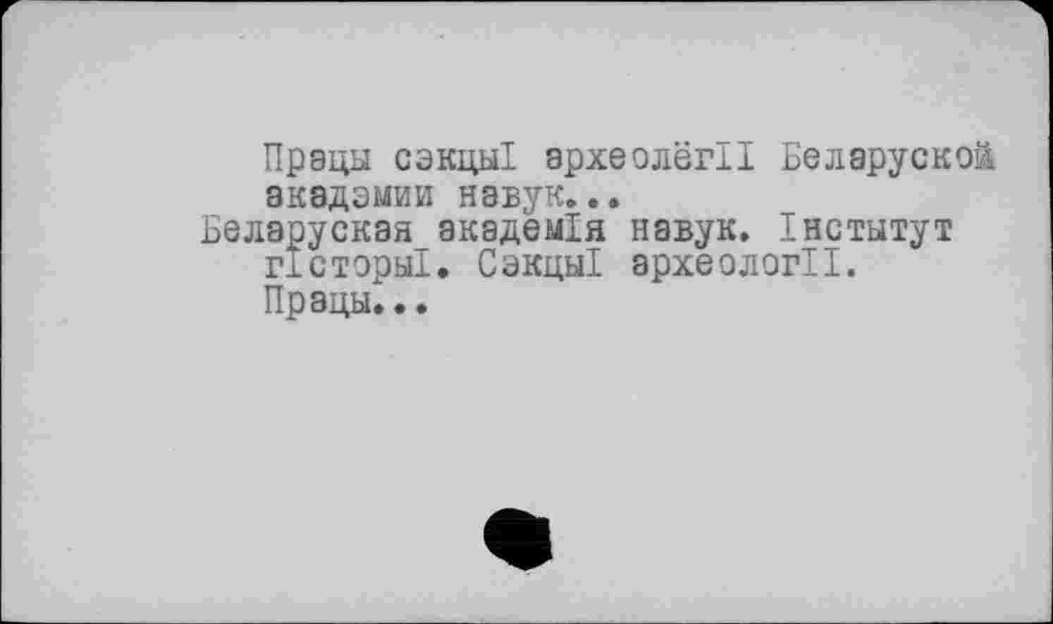 ﻿Працы сэкцы! археолегІІ Беларуской акадэмии навук...
Белэруская академія навук. Інститут гісторьіі. СакциІ археології. Працы. •.